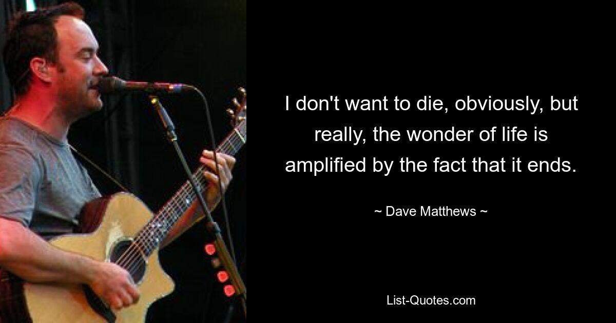 I don't want to die, obviously, but really, the wonder of life is amplified by the fact that it ends. — © Dave Matthews