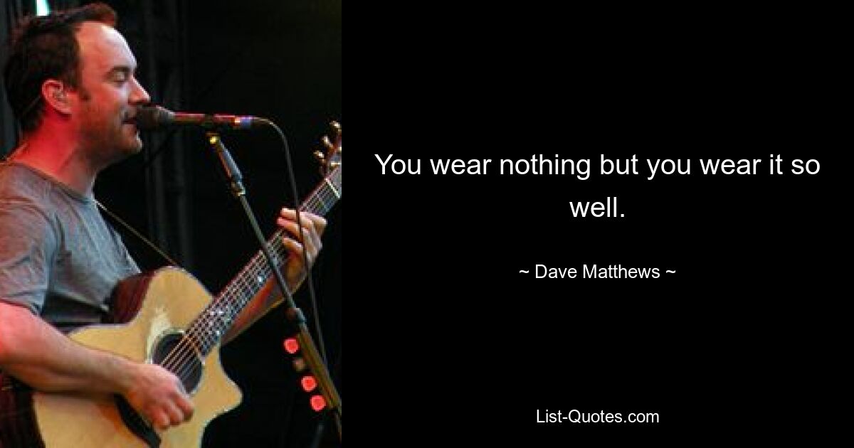 You wear nothing but you wear it so well. — © Dave Matthews