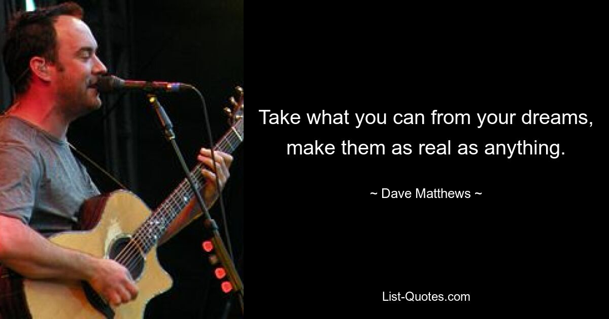 Take what you can from your dreams, make them as real as anything. — © Dave Matthews