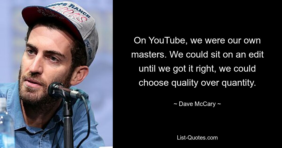 On YouTube, we were our own masters. We could sit on an edit until we got it right, we could choose quality over quantity. — © Dave McCary