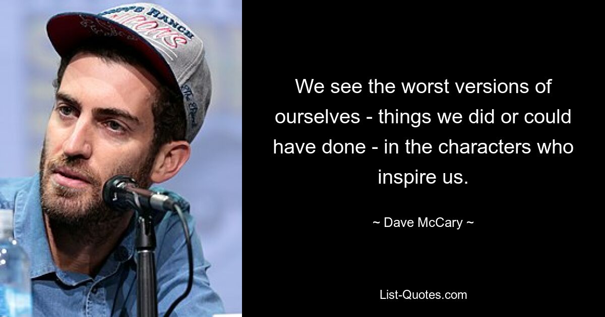 We see the worst versions of ourselves - things we did or could have done - in the characters who inspire us. — © Dave McCary