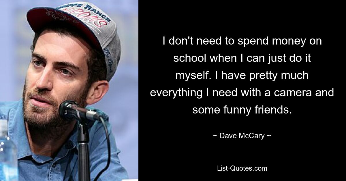 I don't need to spend money on school when I can just do it myself. I have pretty much everything I need with a camera and some funny friends. — © Dave McCary