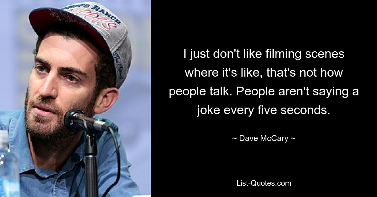 I just don't like filming scenes where it's like, that's not how people talk. People aren't saying a joke every five seconds. — © Dave McCary