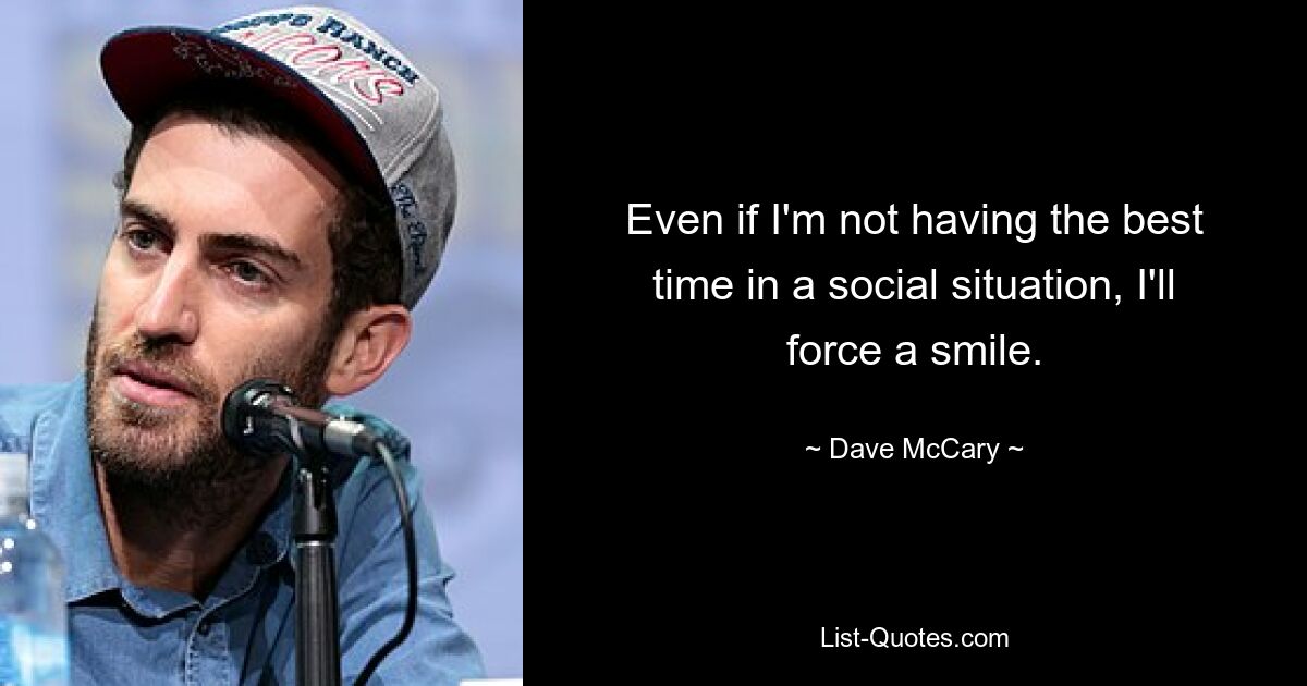 Even if I'm not having the best time in a social situation, I'll force a smile. — © Dave McCary