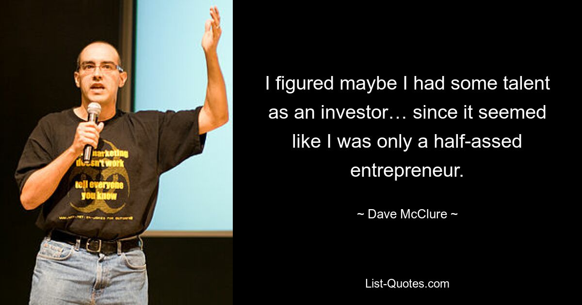 I figured maybe I had some talent as an investor… since it seemed like I was only a half-assed entrepreneur. — © Dave McClure