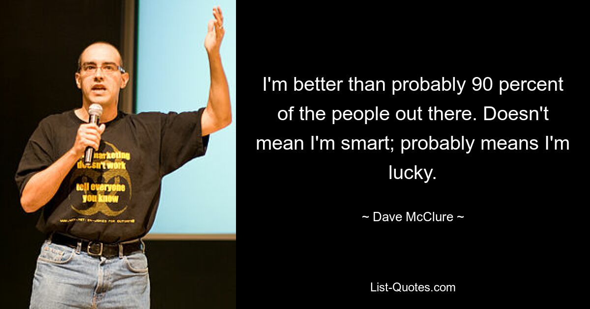 I'm better than probably 90 percent of the people out there. Doesn't mean I'm smart; probably means I'm lucky. — © Dave McClure