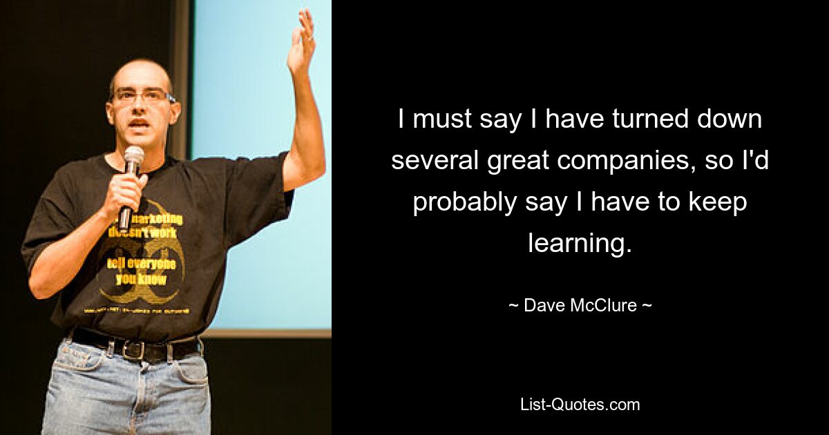 I must say I have turned down several great companies, so I'd probably say I have to keep learning. — © Dave McClure