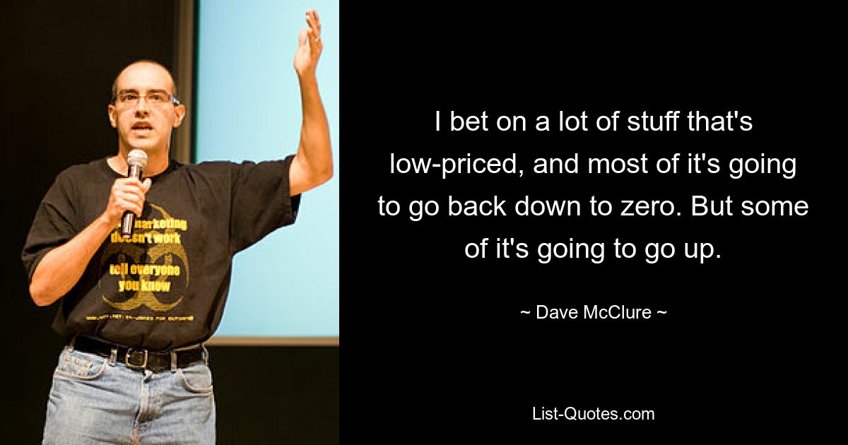 I bet on a lot of stuff that's low-priced, and most of it's going to go back down to zero. But some of it's going to go up. — © Dave McClure