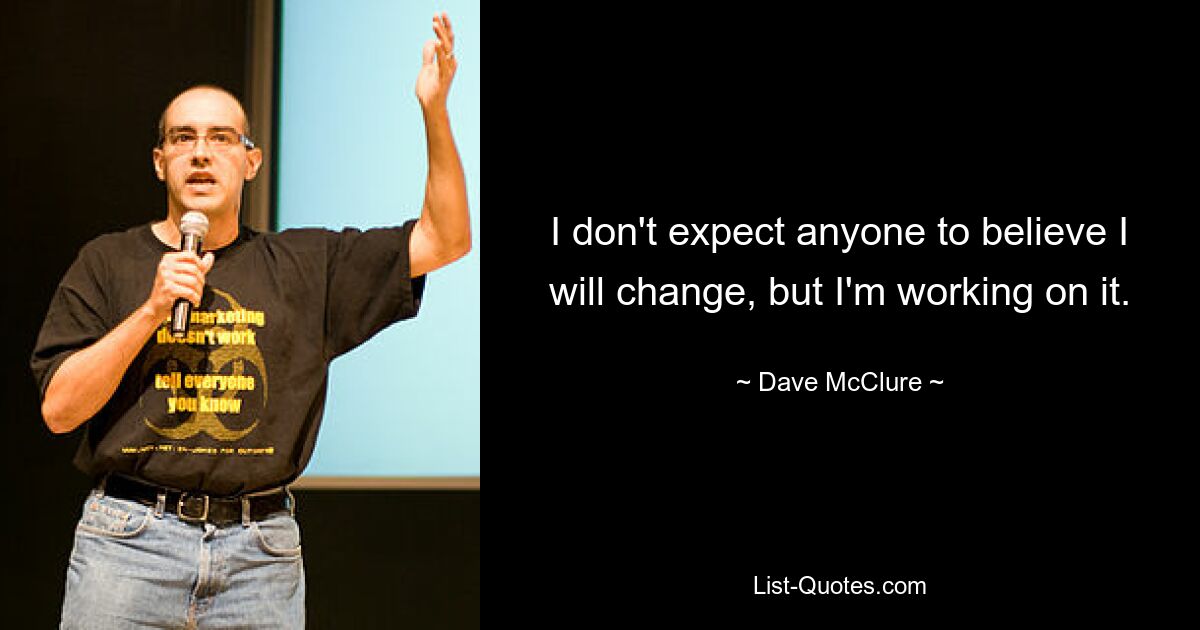 I don't expect anyone to believe I will change, but I'm working on it. — © Dave McClure