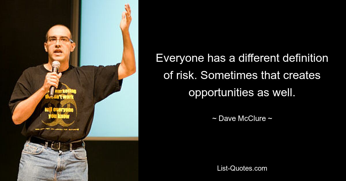 Everyone has a different definition of risk. Sometimes that creates opportunities as well. — © Dave McClure