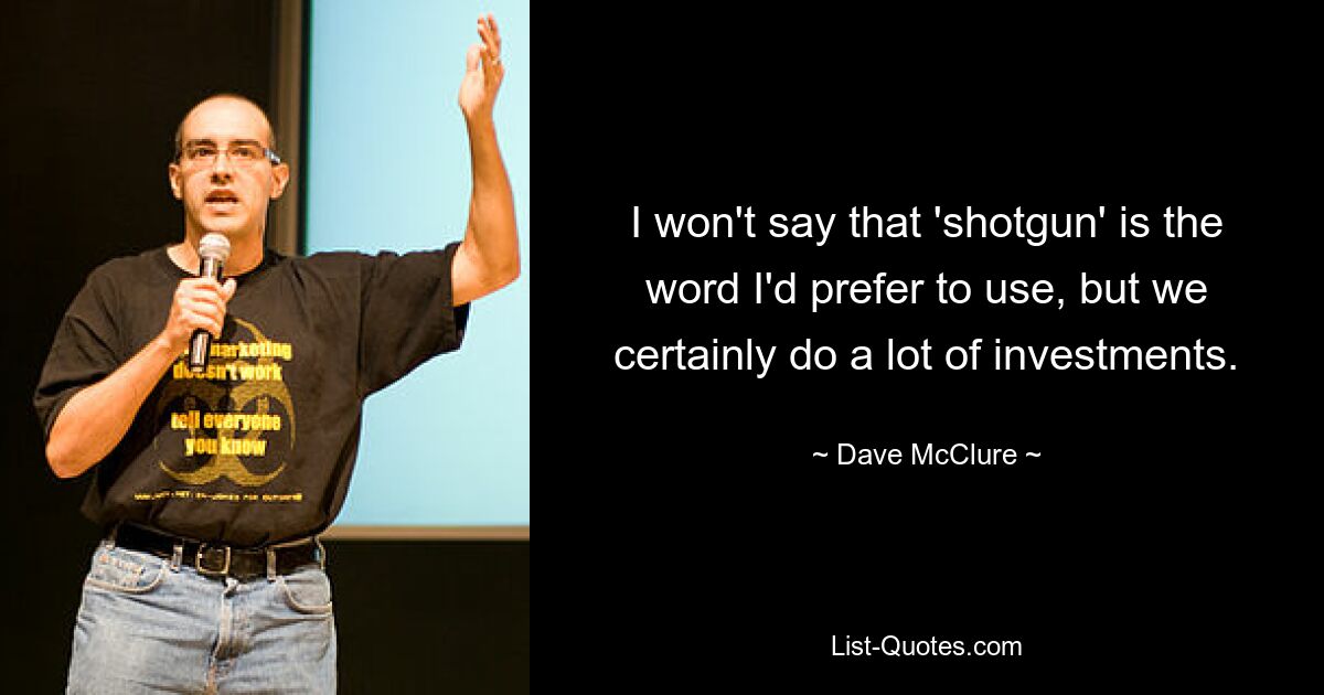 I won't say that 'shotgun' is the word I'd prefer to use, but we certainly do a lot of investments. — © Dave McClure