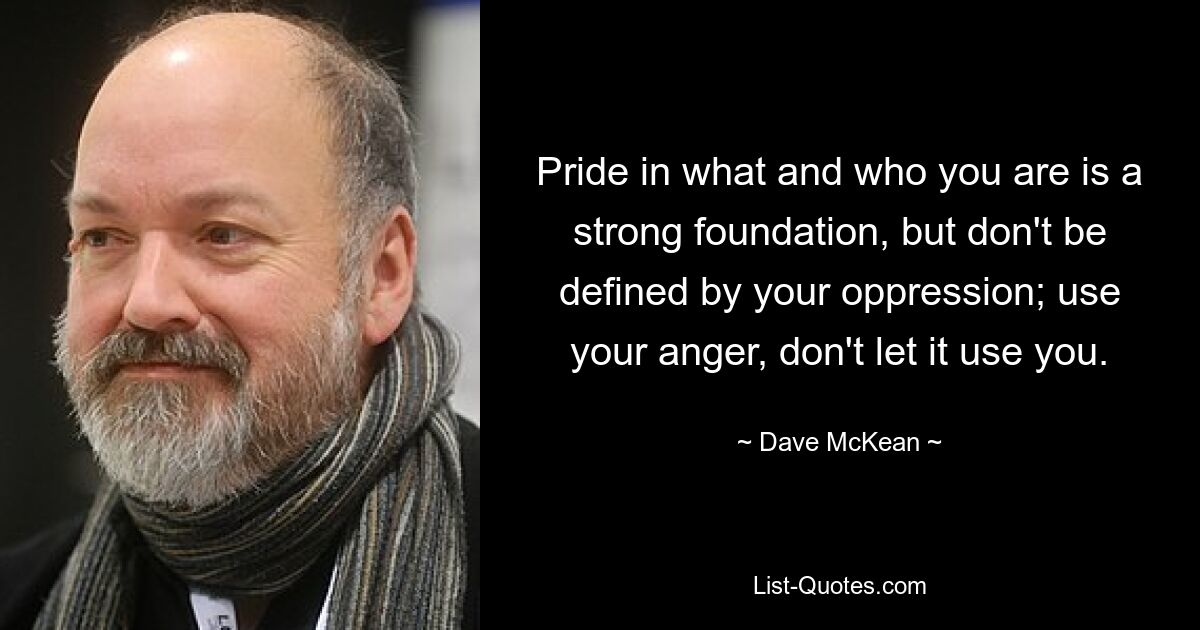 Pride in what and who you are is a strong foundation, but don't be defined by your oppression; use your anger, don't let it use you. — © Dave McKean