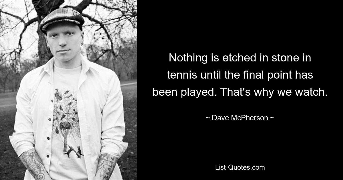 Nothing is etched in stone in tennis until the final point has been played. That's why we watch. — © Dave McPherson