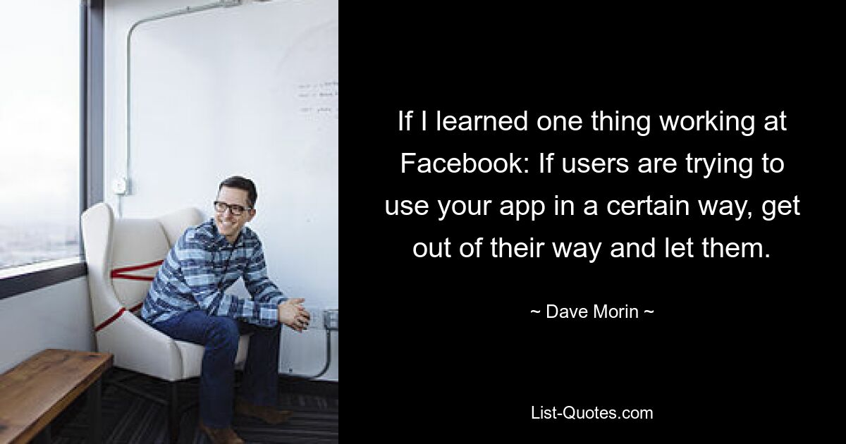 If I learned one thing working at Facebook: If users are trying to use your app in a certain way, get out of their way and let them. — © Dave Morin