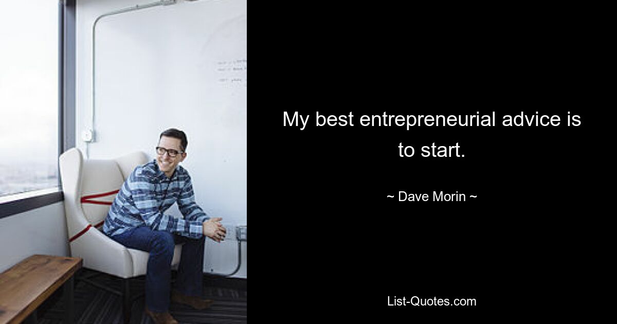 My best entrepreneurial advice is to start. — © Dave Morin