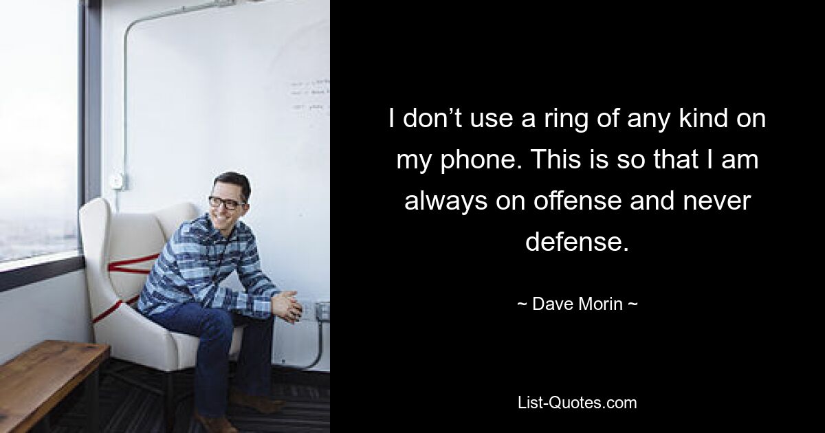 I don’t use a ring of any kind on my phone. This is so that I am always on offense and never defense. — © Dave Morin