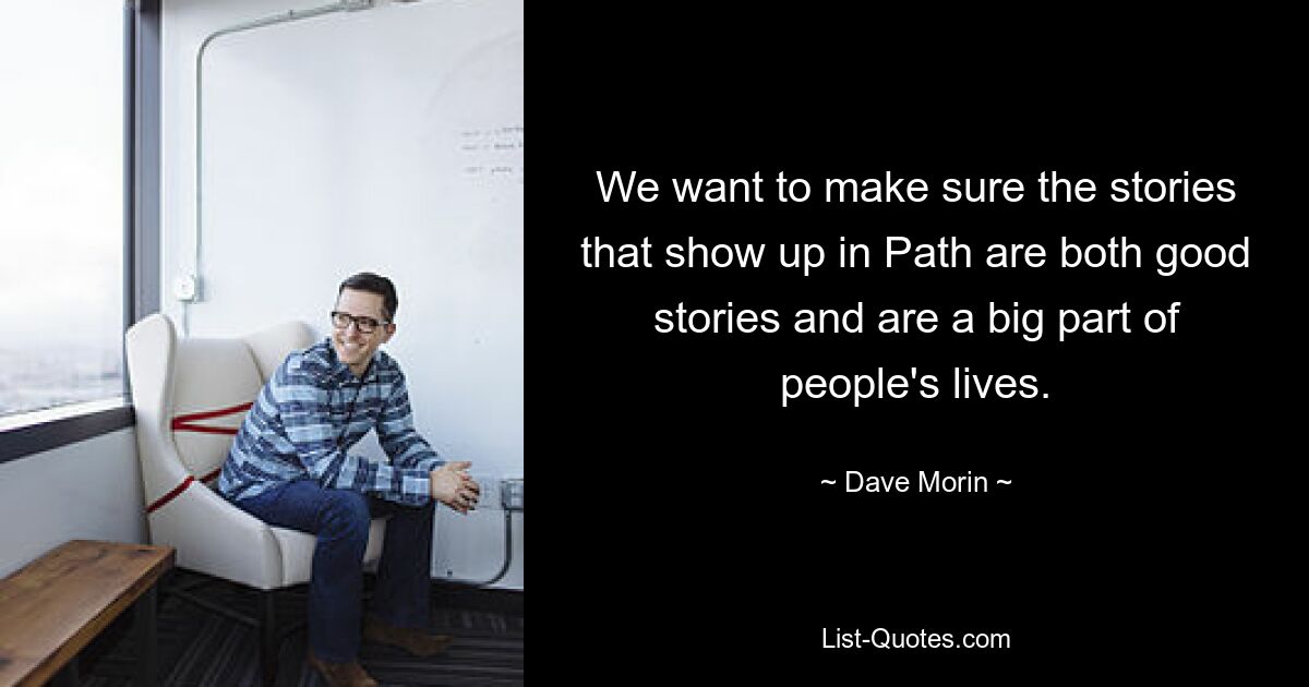 We want to make sure the stories that show up in Path are both good stories and are a big part of people's lives. — © Dave Morin