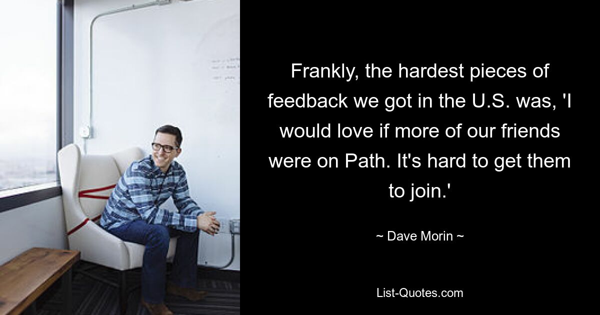 Frankly, the hardest pieces of feedback we got in the U.S. was, 'I would love if more of our friends were on Path. It's hard to get them to join.' — © Dave Morin