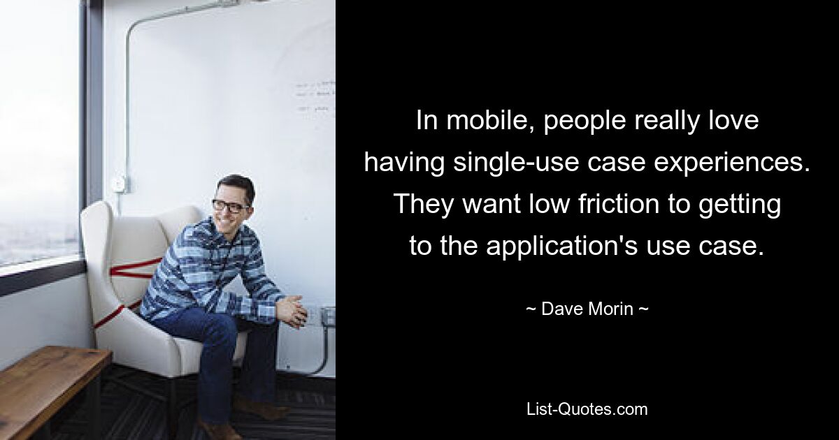 In mobile, people really love having single-use case experiences. They want low friction to getting to the application's use case. — © Dave Morin