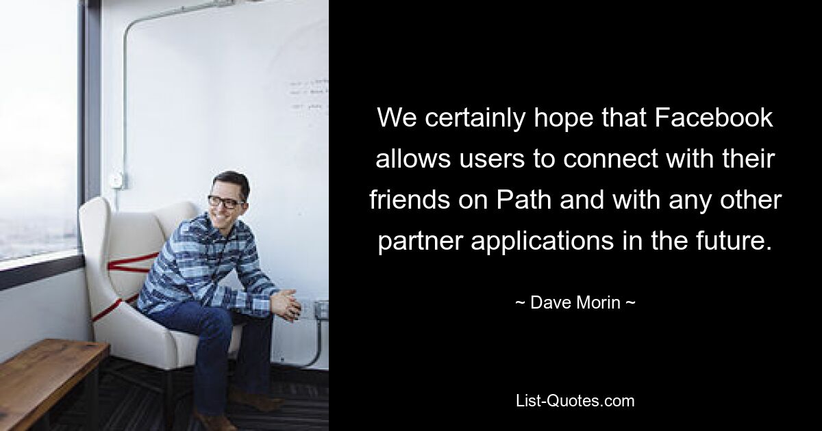 We certainly hope that Facebook allows users to connect with their friends on Path and with any other partner applications in the future. — © Dave Morin