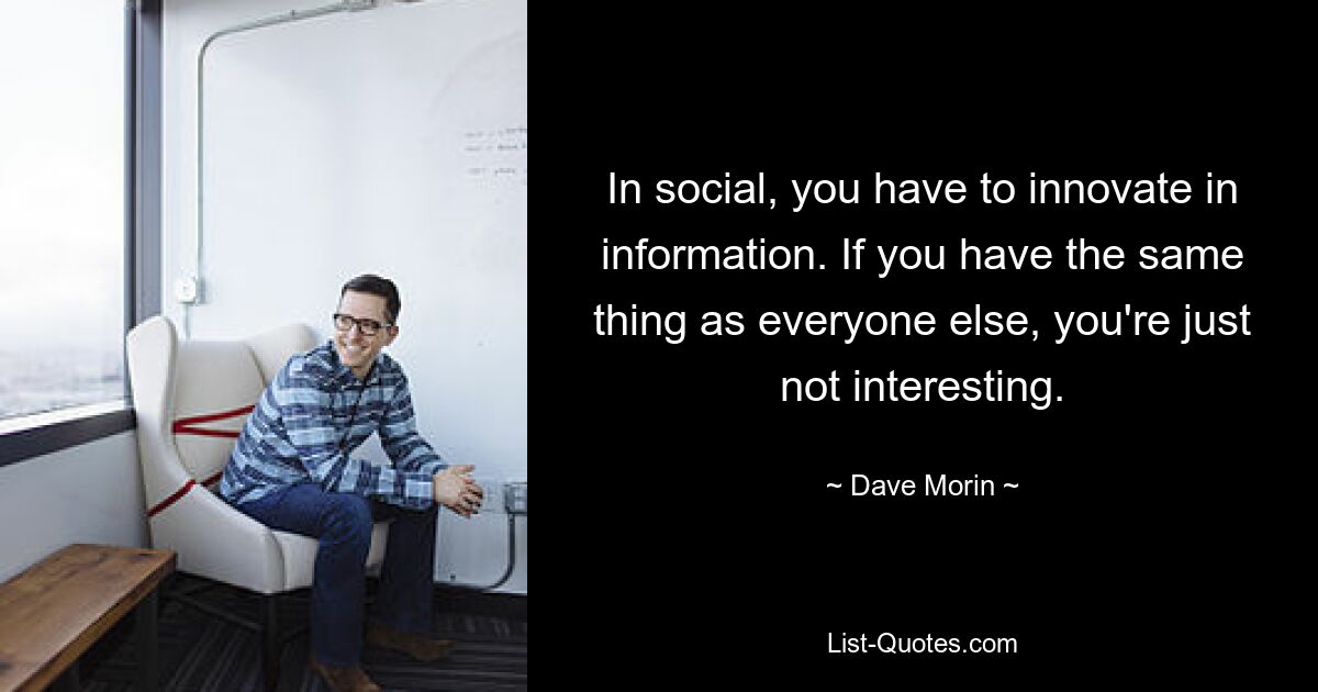 In social, you have to innovate in information. If you have the same thing as everyone else, you're just not interesting. — © Dave Morin