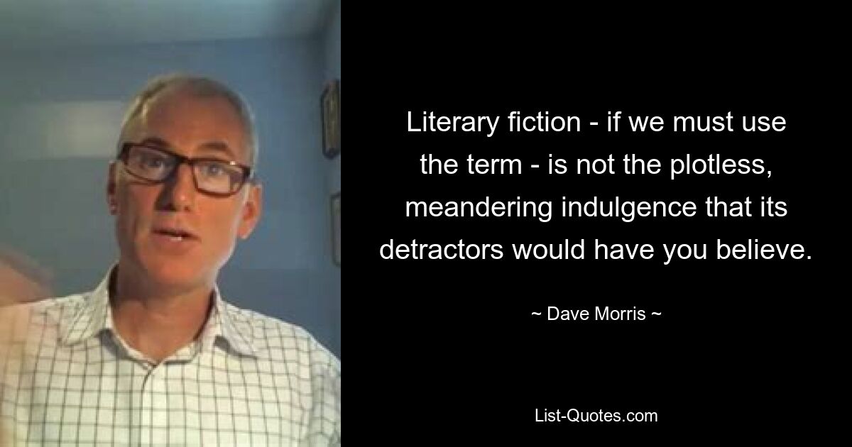 Literary fiction - if we must use the term - is not the plotless, meandering indulgence that its detractors would have you believe. — © Dave Morris