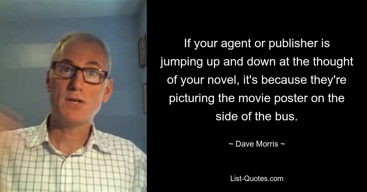 If your agent or publisher is jumping up and down at the thought of your novel, it's because they're picturing the movie poster on the side of the bus. — © Dave Morris