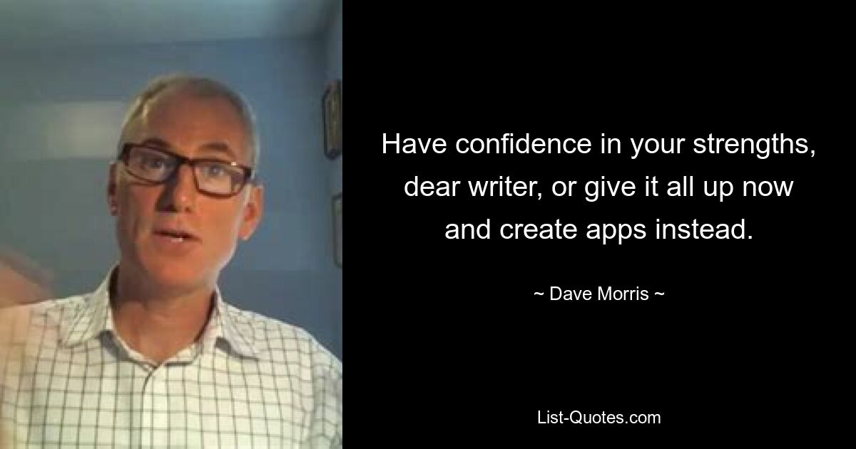 Have confidence in your strengths, dear writer, or give it all up now and create apps instead. — © Dave Morris