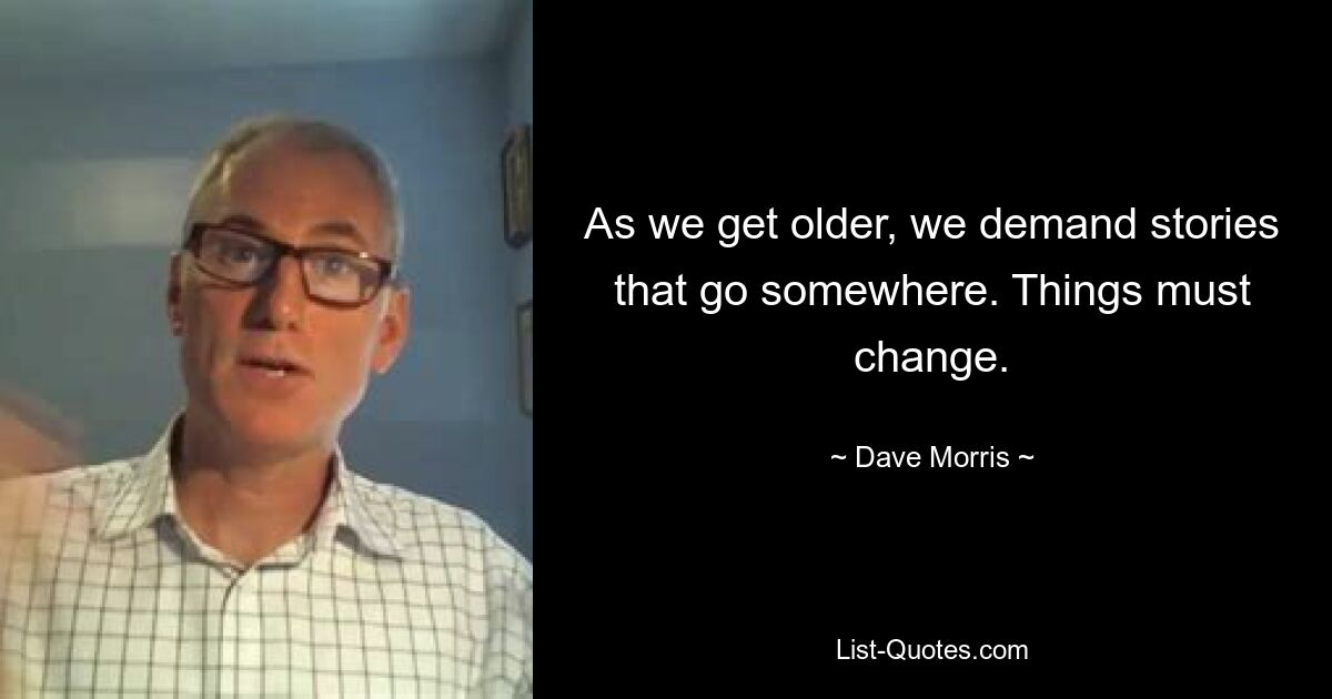 As we get older, we demand stories that go somewhere. Things must change. — © Dave Morris