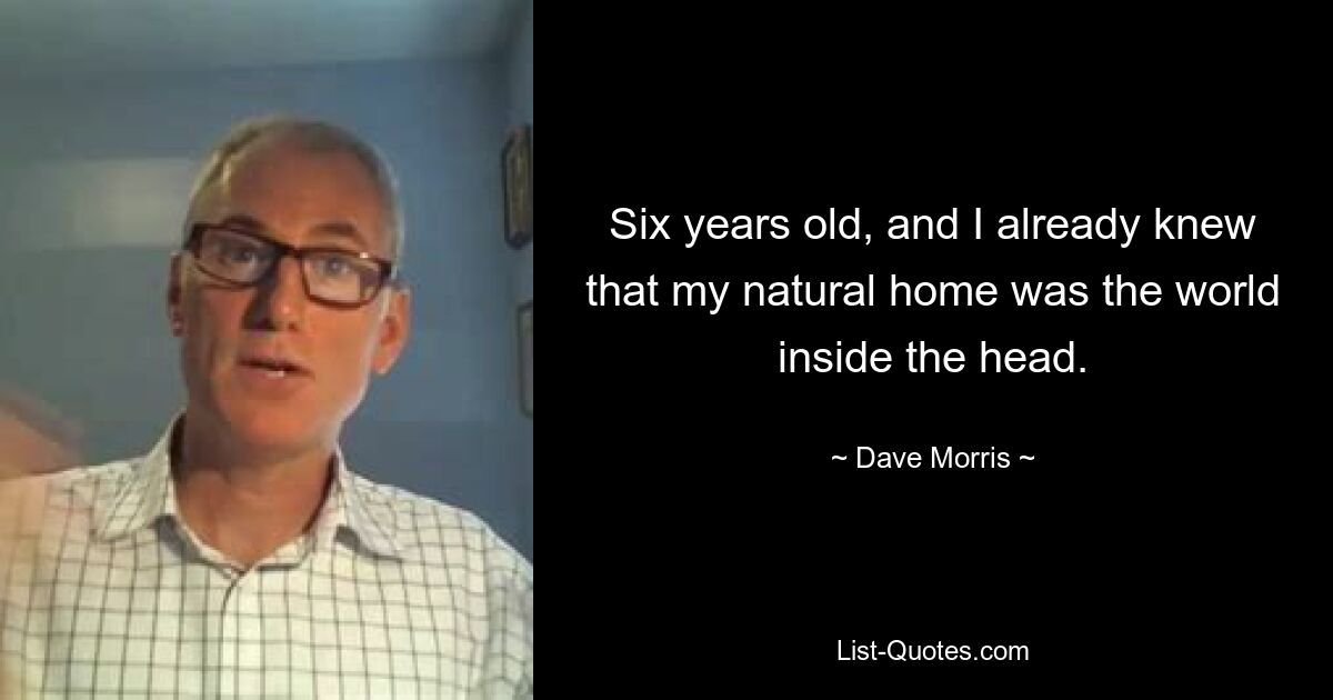 Six years old, and I already knew that my natural home was the world inside the head. — © Dave Morris