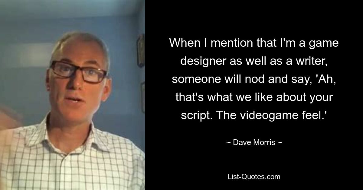 When I mention that I'm a game designer as well as a writer, someone will nod and say, 'Ah, that's what we like about your script. The videogame feel.' — © Dave Morris