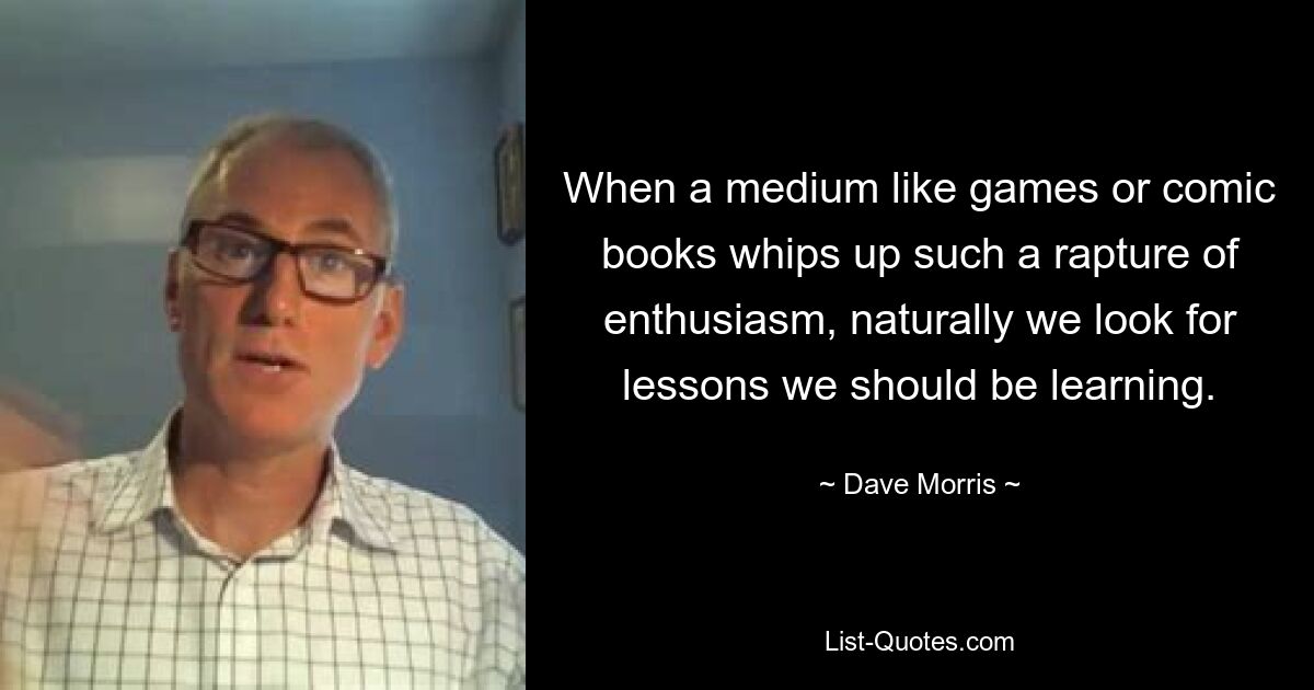 When a medium like games or comic books whips up such a rapture of enthusiasm, naturally we look for lessons we should be learning. — © Dave Morris