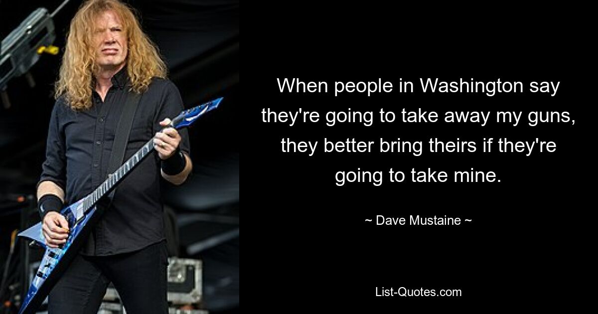 When people in Washington say they're going to take away my guns, they better bring theirs if they're going to take mine. — © Dave Mustaine