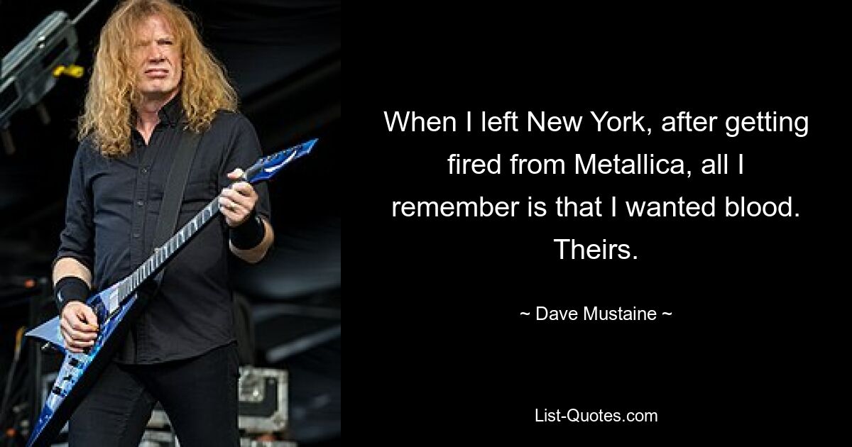 When I left New York, after getting fired from Metallica, all I remember is that I wanted blood. Theirs. — © Dave Mustaine