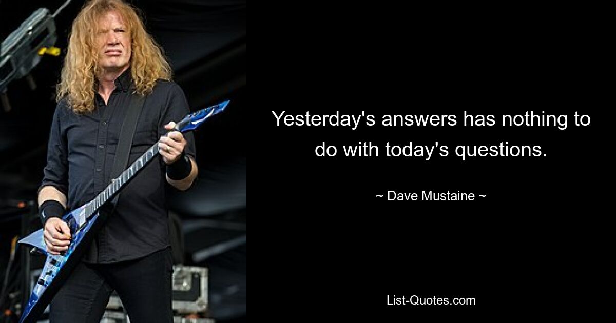 Yesterday's answers has nothing to do with today's questions. — © Dave Mustaine