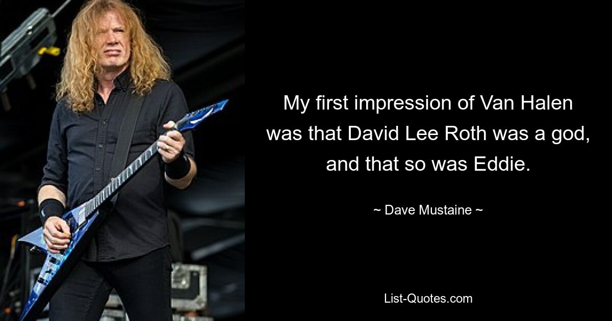 My first impression of Van Halen was that David Lee Roth was a god, and that so was Eddie. — © Dave Mustaine