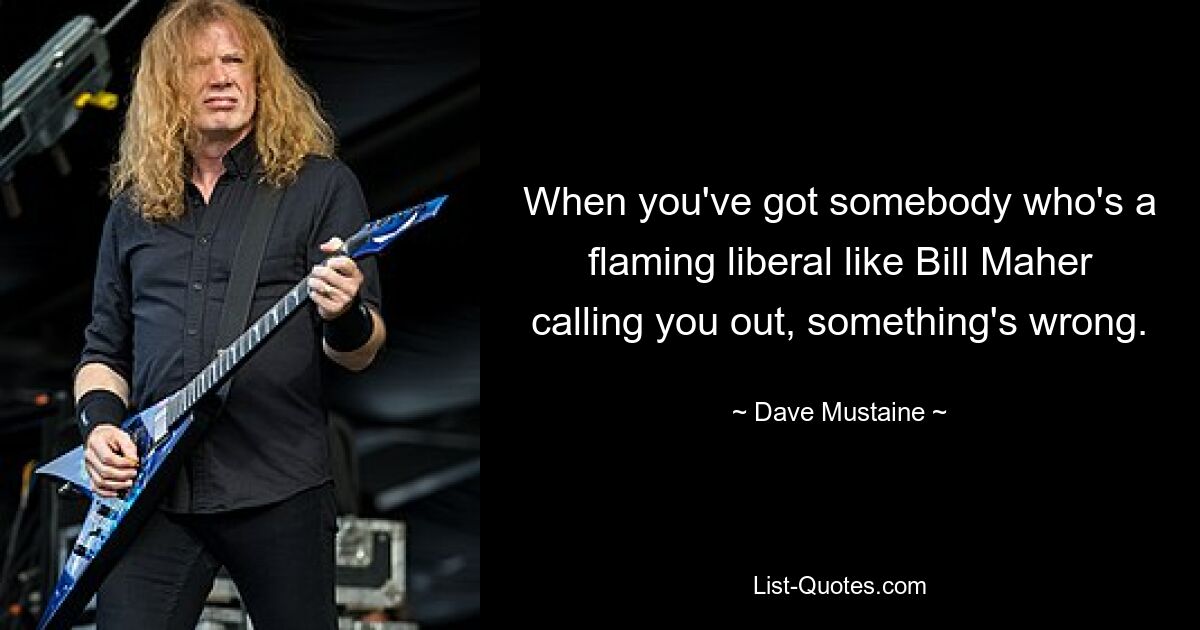 When you've got somebody who's a flaming liberal like Bill Maher calling you out, something's wrong. — © Dave Mustaine