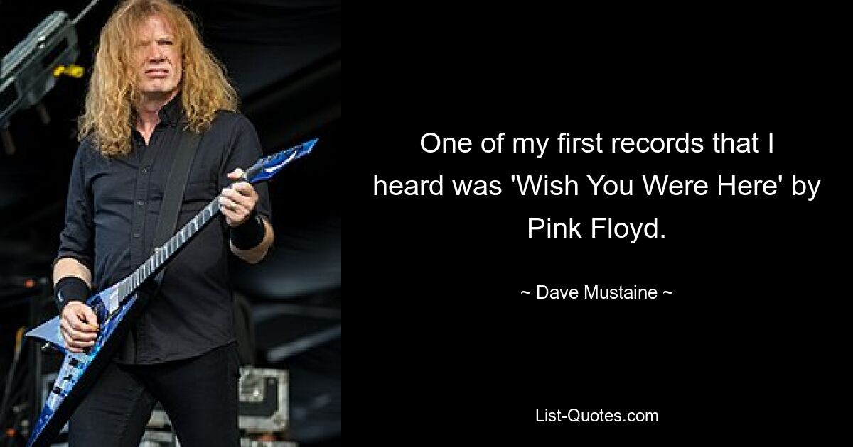 One of my first records that I heard was 'Wish You Were Here' by Pink Floyd. — © Dave Mustaine