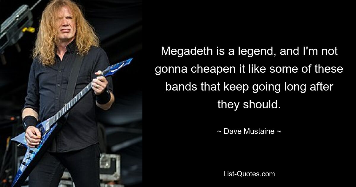 Megadeth is a legend, and I'm not gonna cheapen it like some of these bands that keep going long after they should. — © Dave Mustaine