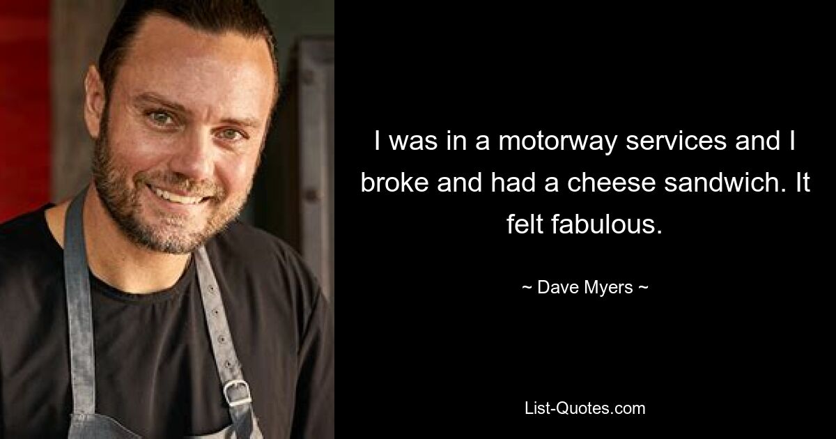 I was in a motorway services and I broke and had a cheese sandwich. It felt fabulous. — © Dave Myers