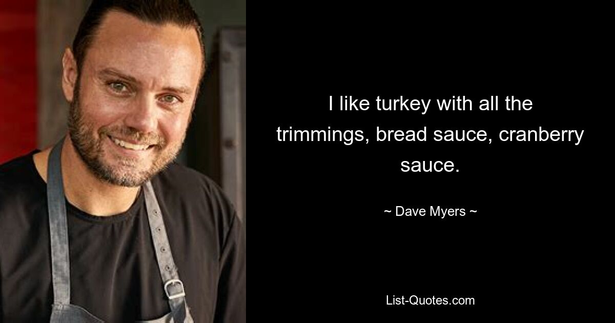 I like turkey with all the trimmings, bread sauce, cranberry sauce. — © Dave Myers