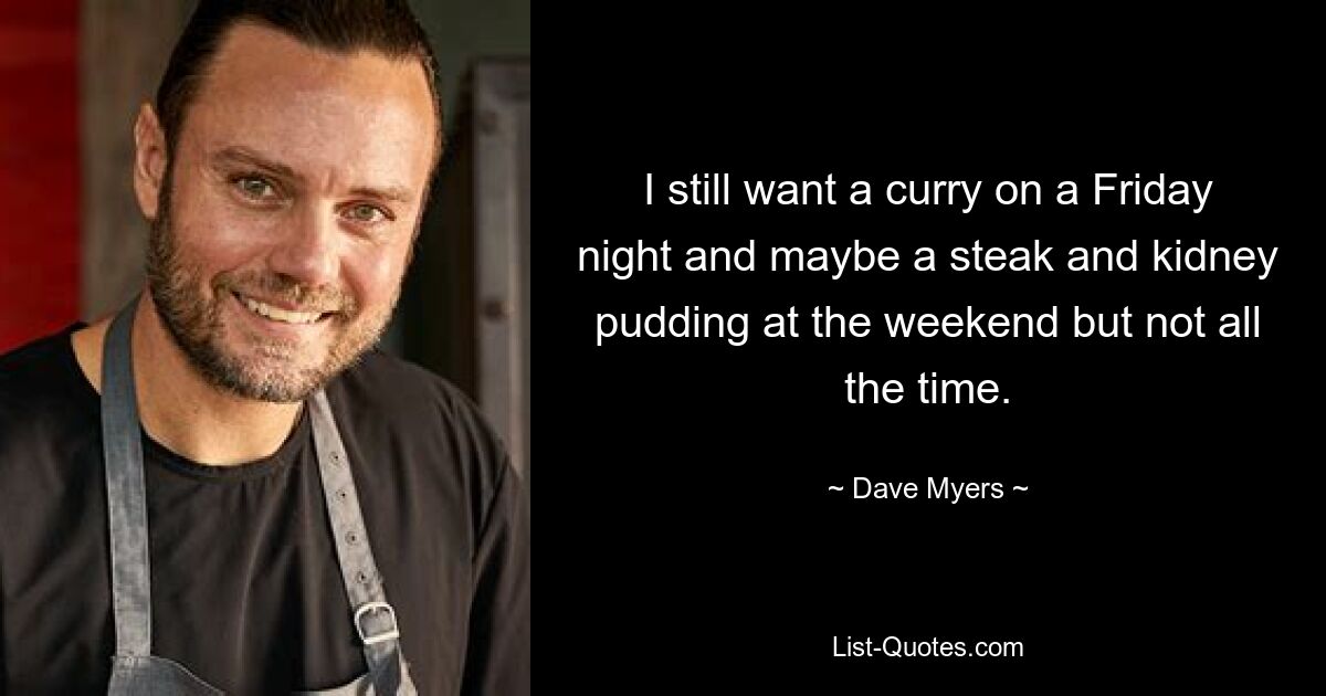 I still want a curry on a Friday night and maybe a steak and kidney pudding at the weekend but not all the time. — © Dave Myers