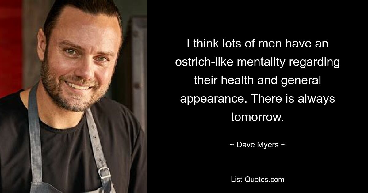 I think lots of men have an ostrich-like mentality regarding their health and general appearance. There is always tomorrow. — © Dave Myers