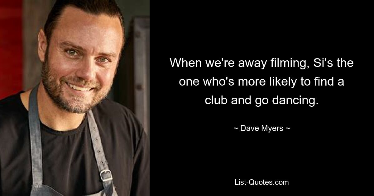 When we're away filming, Si's the one who's more likely to find a club and go dancing. — © Dave Myers