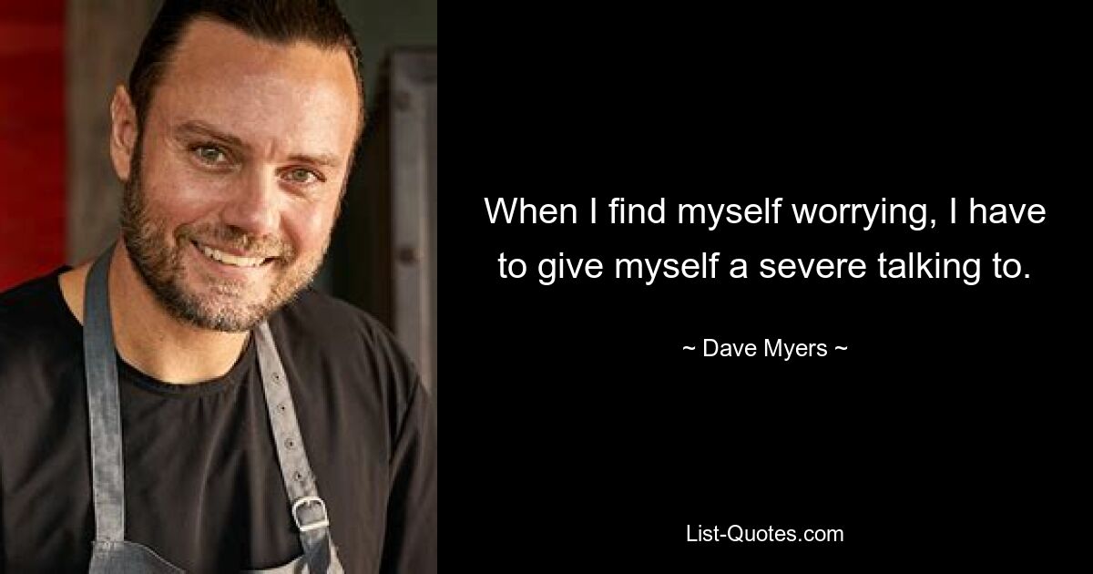 When I find myself worrying, I have to give myself a severe talking to. — © Dave Myers