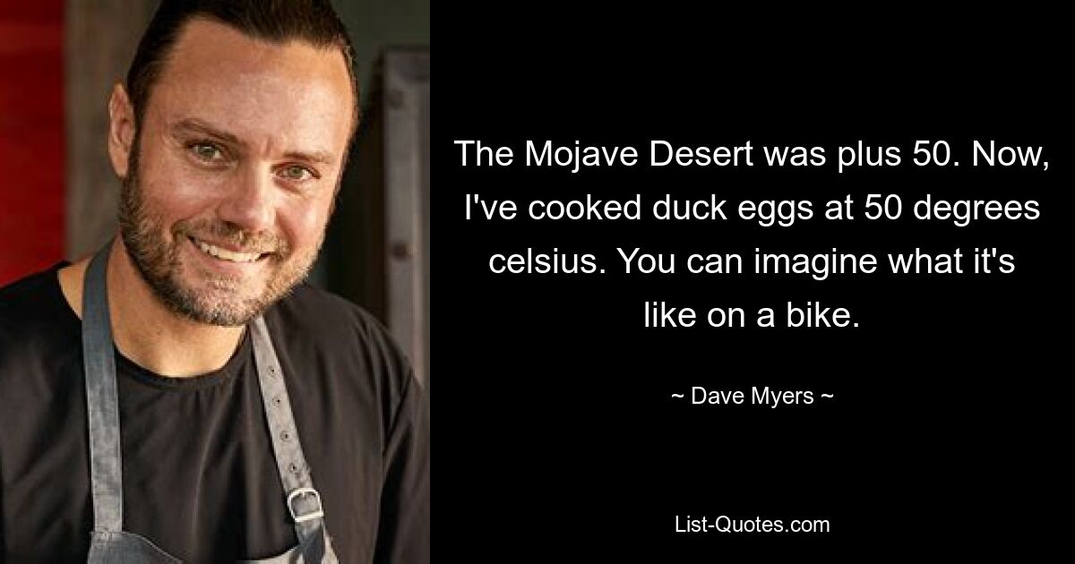 The Mojave Desert was plus 50. Now, I've cooked duck eggs at 50 degrees celsius. You can imagine what it's like on a bike. — © Dave Myers