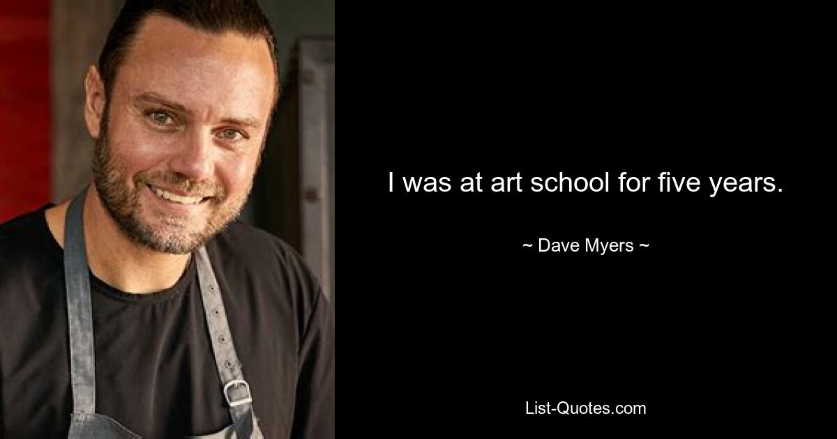 I was at art school for five years. — © Dave Myers