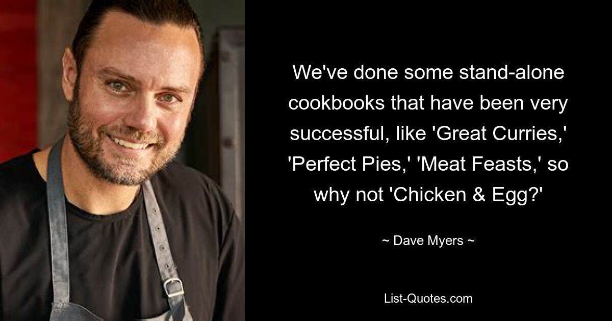 We've done some stand-alone cookbooks that have been very successful, like 'Great Curries,' 'Perfect Pies,' 'Meat Feasts,' so why not 'Chicken & Egg?' — © Dave Myers