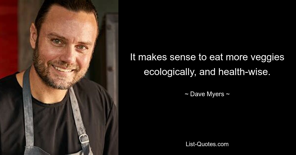 It makes sense to eat more veggies ecologically, and health-wise. — © Dave Myers