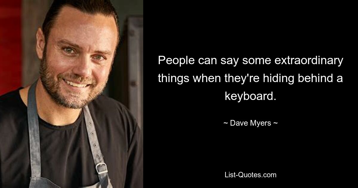 People can say some extraordinary things when they're hiding behind a keyboard. — © Dave Myers